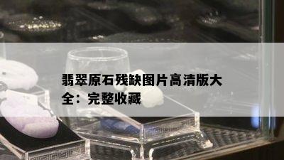 翡翠原石残缺图片高清版大全：完整收藏