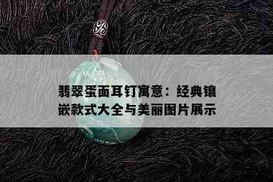 翡翠蛋面耳钉寓意：经典镶嵌款式大全与美丽图片展示