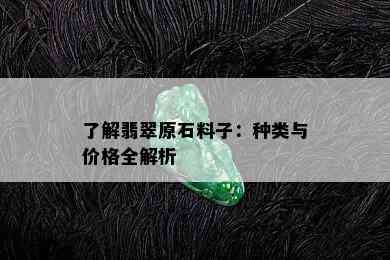 了解翡翠原石料子：种类与价格全解析