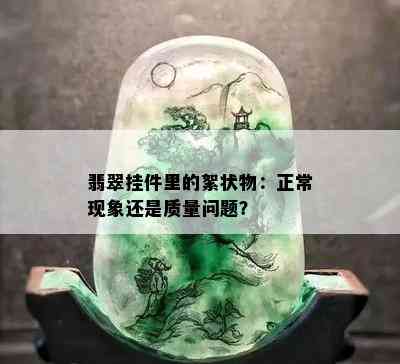 翡翠挂件里的絮状物：正常现象还是质量问题？