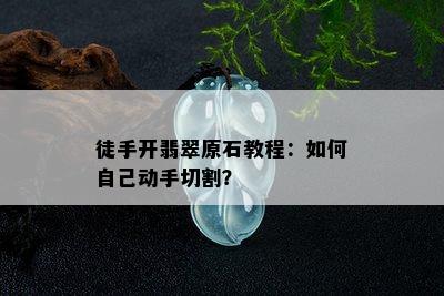 徒手开翡翠原石教程：如何自己动手切割？