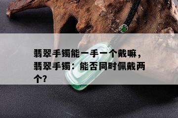 翡翠手镯能一手一个戴嘛，翡翠手镯：能否同时佩戴两个？