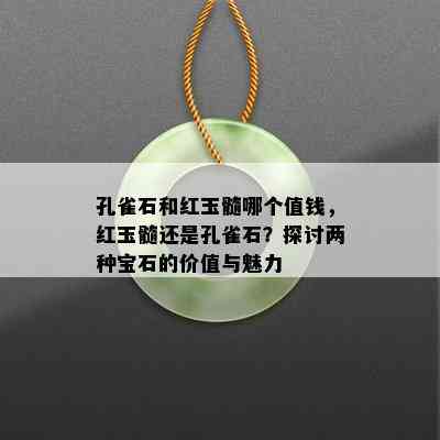 孔雀石和红玉髓哪个值钱，红玉髓还是孔雀石？探讨两种宝石的价值与魅力