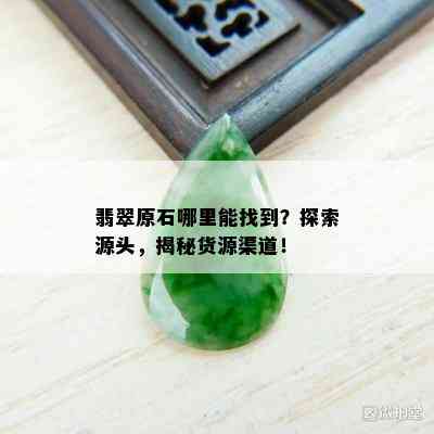 翡翠原石哪里能找到？探索源头，揭秘货源渠道！