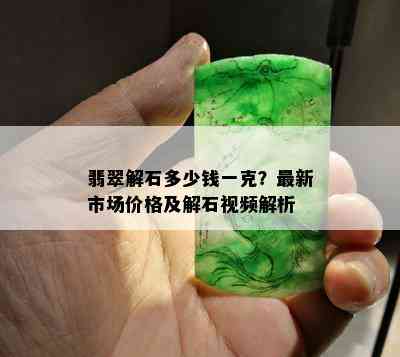 翡翠解石多少钱一克？最新市场价格及解石视频解析