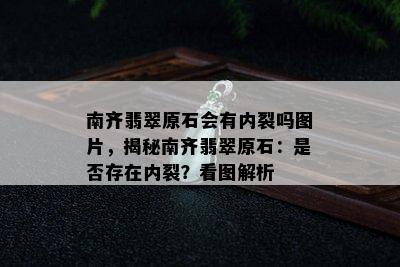 南齐翡翠原石会有内裂吗图片，揭秘南齐翡翠原石：是否存在内裂？看图解析