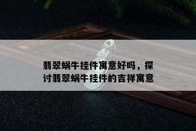 翡翠蜗牛挂件寓意好吗，探讨翡翠蜗牛挂件的吉祥寓意