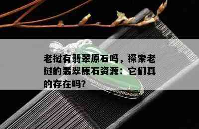 老挝有翡翠原石吗，探索老挝的翡翠原石资源：它们真的存在吗？