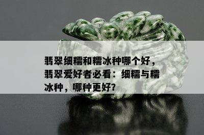 翡翠细糯和糯冰种哪个好，翡翠爱好者必看：细糯与糯冰种，哪种更好？