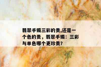 翡翠手镯三彩的贵,还是一个色的贵，翡翠手镯：三彩与单色哪个更珍贵？