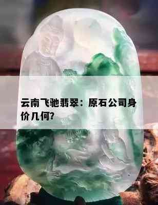 云南飞驰翡翠：原石公司身价几何？