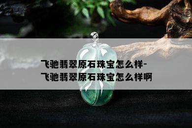 飞驰翡翠原石珠宝怎么样-飞驰翡翠原石珠宝怎么样啊