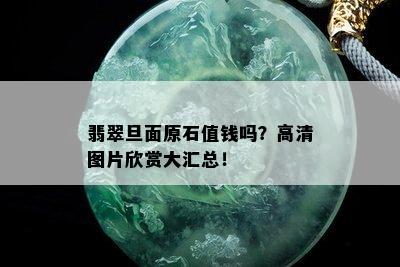 翡翠旦面原石值钱吗？高清图片欣赏大汇总！