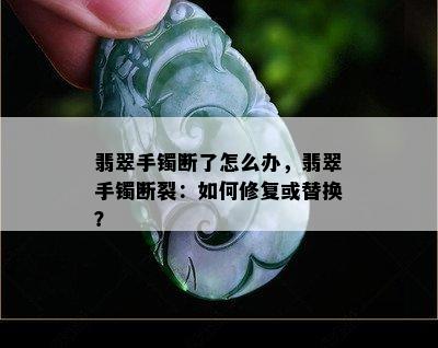 翡翠手镯断了怎么办，翡翠手镯断裂：如何修复或替换？