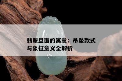 翡翠旦面的寓意：吊坠款式与象征意义全解析