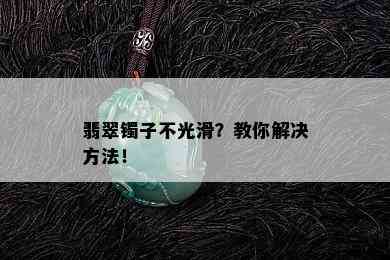 翡翠镯子不光滑？教你解决方法！