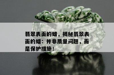 翡翠表面的蜡，揭秘翡翠表面的蜡：并非质量问题，而是保护措施！