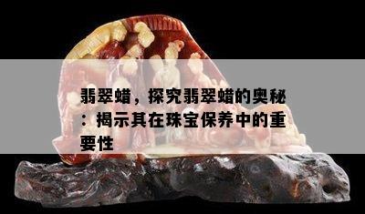 翡翠蜡，探究翡翠蜡的奥秘：揭示其在珠宝保养中的重要性