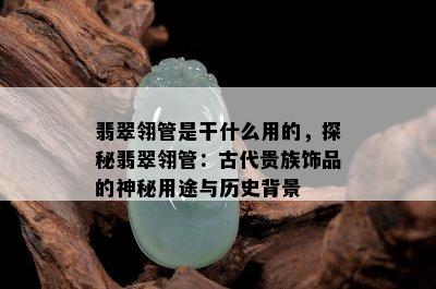 翡翠翎管是干什么用的，探秘翡翠翎管：古代贵族饰品的神秘用途与历史背景