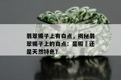 翡翠镯子上有白点，揭秘翡翠镯子上的白点：是瑕玼还是天然特色？