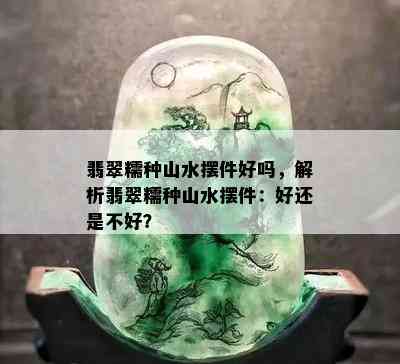 翡翠糯种山水摆件好吗，解析翡翠糯种山水摆件：好还是不好？