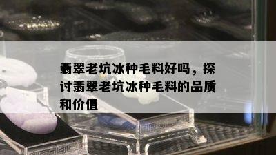 翡翠老坑冰种毛料好吗，探讨翡翠老坑冰种毛料的品质和价值