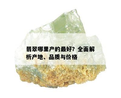 翡翠哪里产的更好？全面解析产地、品质与价格