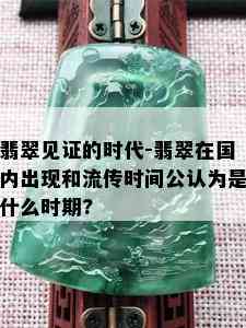 翡翠见证的时代-翡翠在国内出现和流传时间公认为是什么时期?