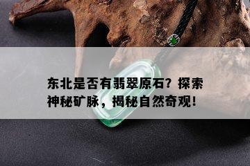 东北是否有翡翠原石？探索神秘矿脉，揭秘自然奇观！