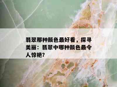 翡翠那种颜色更好看，探寻美丽：翡翠中哪种颜色最令人惊艳？