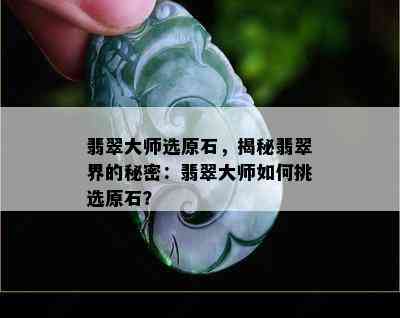 翡翠大师选原石，揭秘翡翠界的秘密：翡翠大师如何挑选原石？