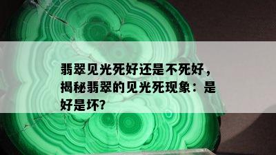 翡翠见光死好还是不死好，揭秘翡翠的见光死现象：是好是坏？