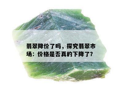 翡翠降价了吗，探究翡翠市场：价格是否真的下降了？