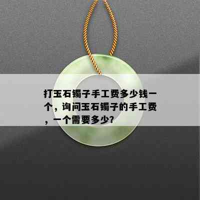 打玉石镯子手工费多少钱一个，询问玉石镯子的手工费，一个需要多少？