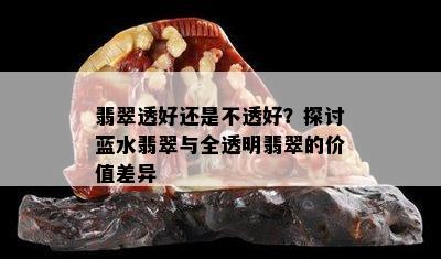 翡翠透好还是不透好？探讨蓝水翡翠与全透明翡翠的价值差异