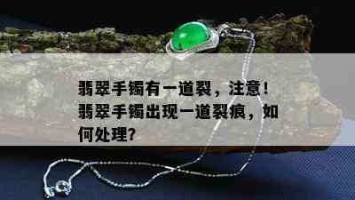 翡翠手镯有一道裂，注意！翡翠手镯出现一道裂痕，如何处理？