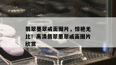 翡翠墨翠戒面图片，惊艳无比！高清翡翠墨翠戒面图片欣赏