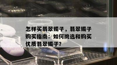 怎样买翡翠镯子，翡翠镯子购买指南：如何挑选和购买优质翡翠镯子？