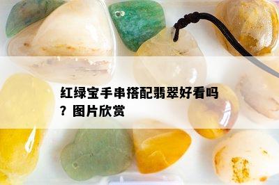 红绿宝手串搭配翡翠好看吗？图片欣赏