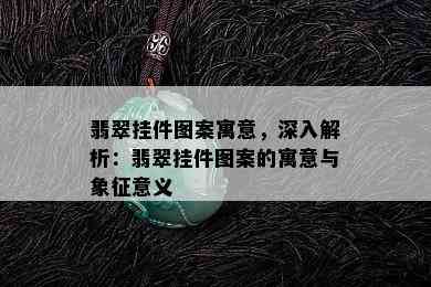 翡翠挂件图案寓意，深入解析：翡翠挂件图案的寓意与象征意义