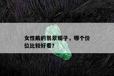 女性戴的翡翠镯子，哪个价位比较好看？