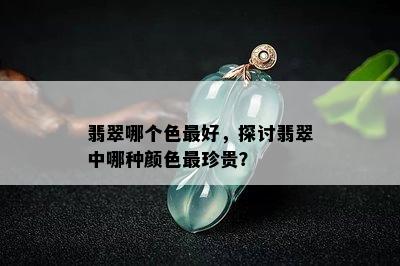 翡翠哪个色更好，探讨翡翠中哪种颜色最珍贵？