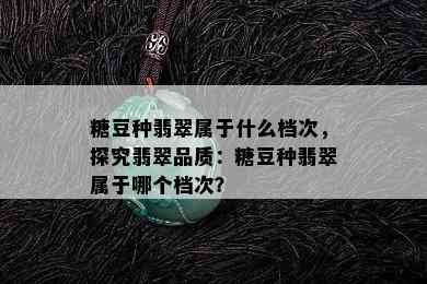 糖豆种翡翠属于什么档次，探究翡翠品质：糖豆种翡翠属于哪个档次？