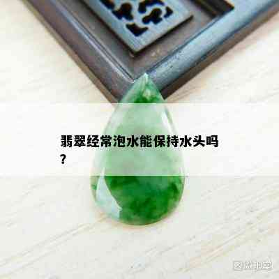 翡翠经常泡水能保持水头吗？