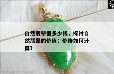 自然翡翠值多少钱，探讨自然翡翠的价值：价格如何计算？