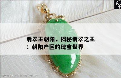 翡翠王朝阳，揭秘翡翠之王：朝阳产区的瑰宝世界