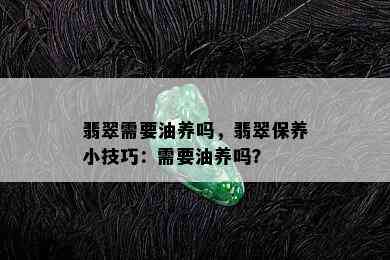 翡翠需要油养吗，翡翠保养小技巧：需要油养吗？