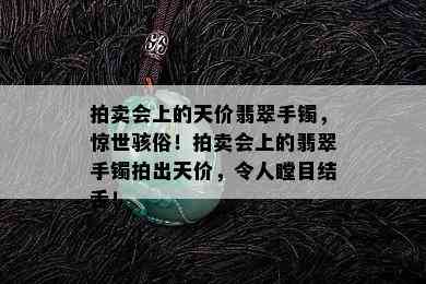 拍卖会上的天价翡翠手镯，惊世骇俗！拍卖会上的翡翠手镯拍出天价，令人瞠目结舌！