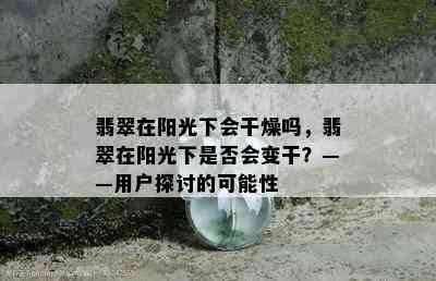 翡翠在阳光下会干燥吗，翡翠在阳光下是否会变干？——用户探讨的可能性