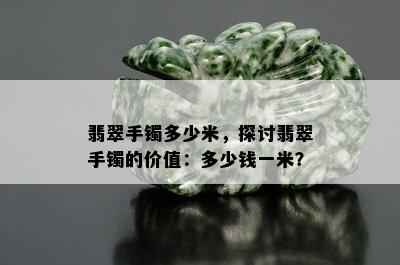 翡翠手镯多少米，探讨翡翠手镯的价值：多少钱一米？